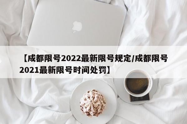 【成都限号2022最新限号规定/成都限号2021最新限号时间处罚】