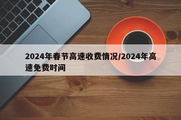 2024年春节高速收费情况/2024年高速免费时间