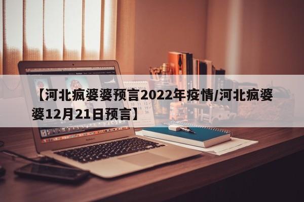 【河北疯婆婆预言2022年疫情/河北疯婆婆12月21日预言】