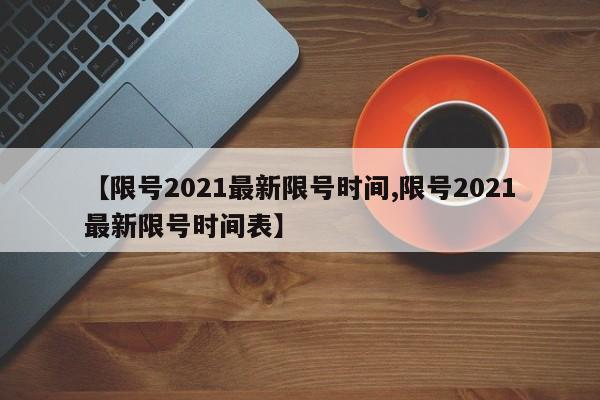 【限号2021最新限号时间,限号2021最新限号时间表】