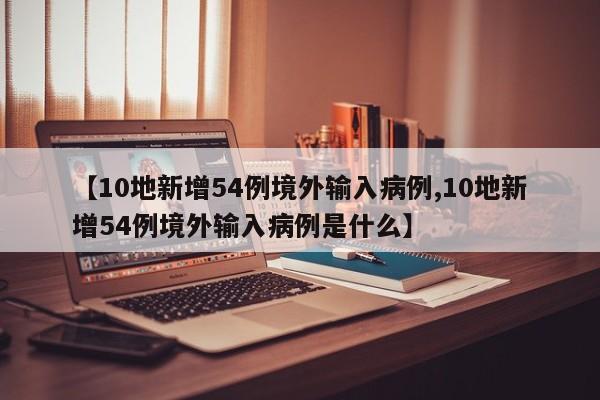 【10地新增54例境外输入病例,10地新增54例境外输入病例是什么】
