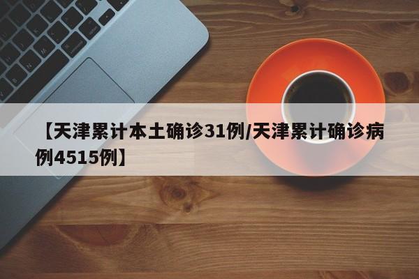 【天津累计本土确诊31例/天津累计确诊病例4515例】