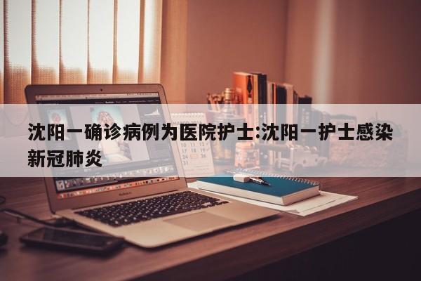沈阳一确诊病例为医院护士:沈阳一护士感染新冠肺炎