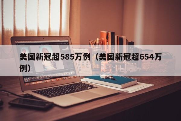 美国新冠超585万例(美国新冠超654万例)