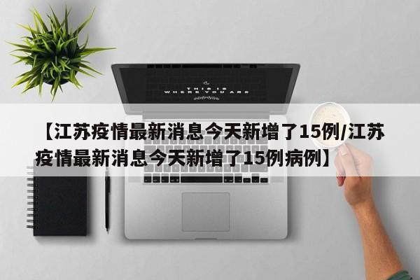 【江苏疫情最新消息今天新增了15例/江苏疫情最新消息今天新增了15例病例】