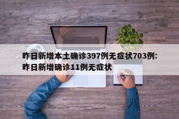 昨日新增本土确诊397例无症状703例:昨日新增确诊11例无症状