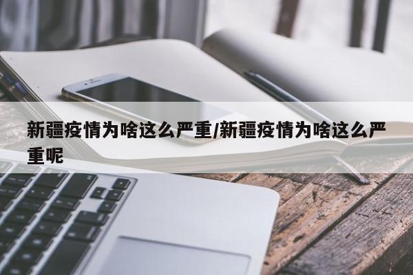 新疆疫情为啥这么严重/新疆疫情为啥这么严重呢