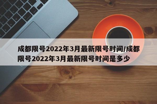 成都限号2022年3月最新限号时间/成都限号2022年3月最新限号时间是多少