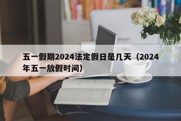 五一假期2024法定假日是几天(2024年五一放假时间)